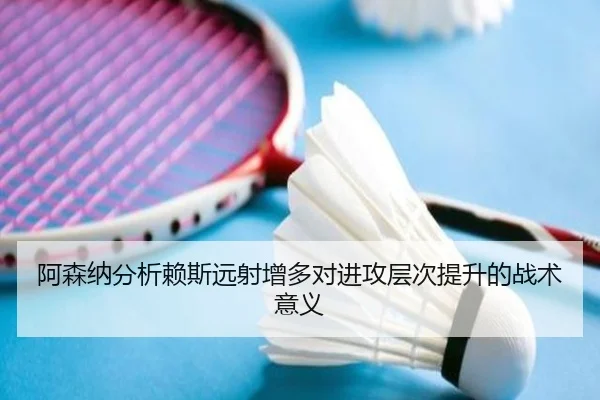阿森纳分析赖斯远射增多对进攻层次提升的战术意义
