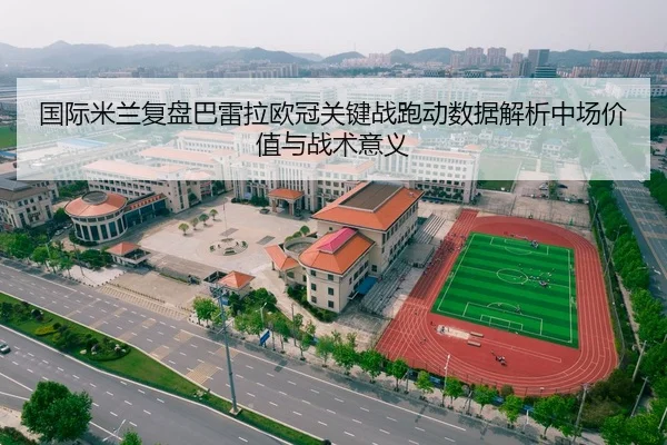 国际米兰复盘巴雷拉欧冠关键战跑动数据解析中场价值与战术意义