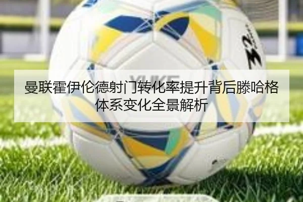 曼联霍伊伦德射门转化率提升背后滕哈格体系变化全景解析