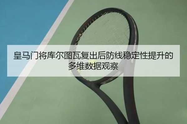 皇马门将库尔图瓦复出后防线稳定性提升的多维数据观察