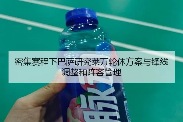 密集赛程下巴萨研究莱万轮休方案与锋线调整和阵容管理