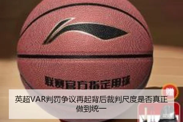 英超VAR判罚争议再起背后裁判尺度是否真正做到统一