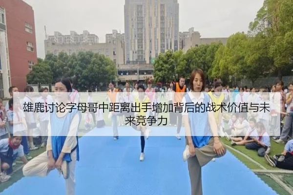 雄鹿讨论字母哥中距离出手增加背后的战术价值与未来竞争力