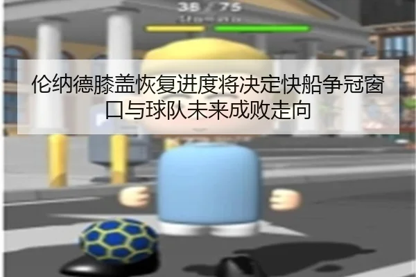 伦纳德膝盖恢复进度将决定快船争冠窗口与球队未来成败走向