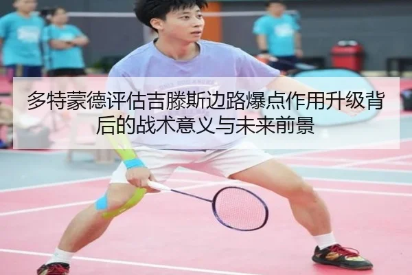 多特蒙德评估吉滕斯边路爆点作用升级背后的战术意义与未来前景