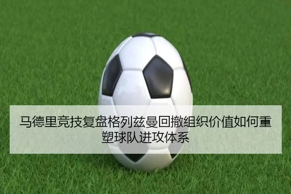 马德里竞技复盘格列兹曼回撤组织价值如何重塑球队进攻体系