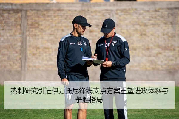 热刺研究引进伊万托尼锋线支点方案重塑进攻体系与争胜格局