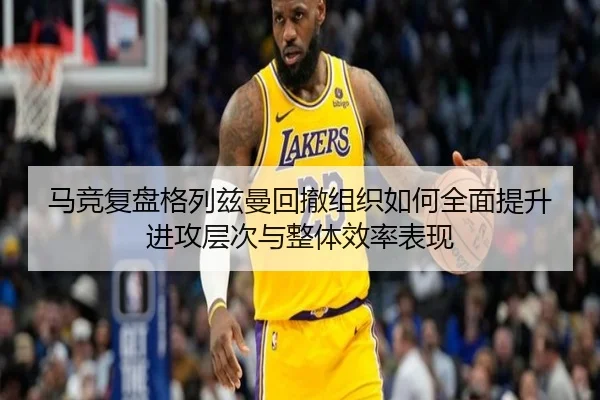 马竞复盘格列兹曼回撤组织如何全面提升进攻层次与整体效率表现