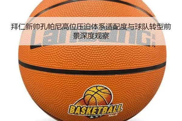 拜仁新帅孔帕尼高位压迫体系适配度与球队转型前景深度观察