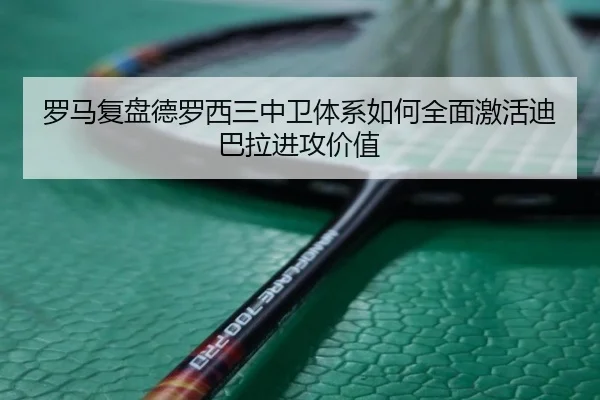 罗马复盘德罗西三中卫体系如何全面激活迪巴拉进攻价值