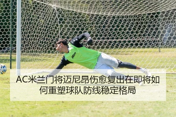 AC米兰门将迈尼昂伤愈复出在即将如何重塑球队防线稳定格局
