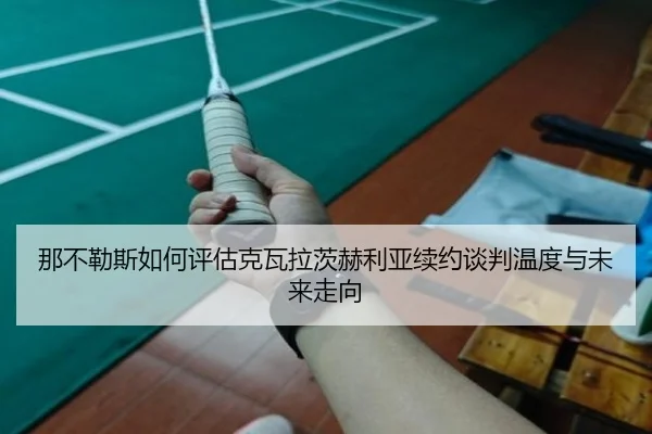 那不勒斯如何评估克瓦拉茨赫利亚续约谈判温度与未来走向