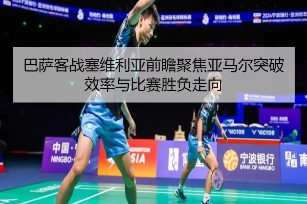 巴萨客战塞维利亚前瞻聚焦亚马尔突破效率与比赛胜负走向