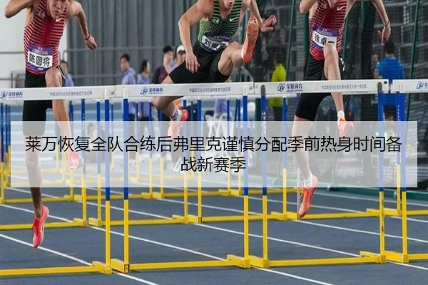 莱万恢复全队合练后弗里克谨慎分配季前热身时间备战新赛季