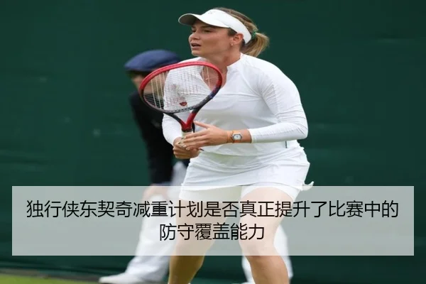独行侠东契奇减重计划是否真正提升了比赛中的防守覆盖能力