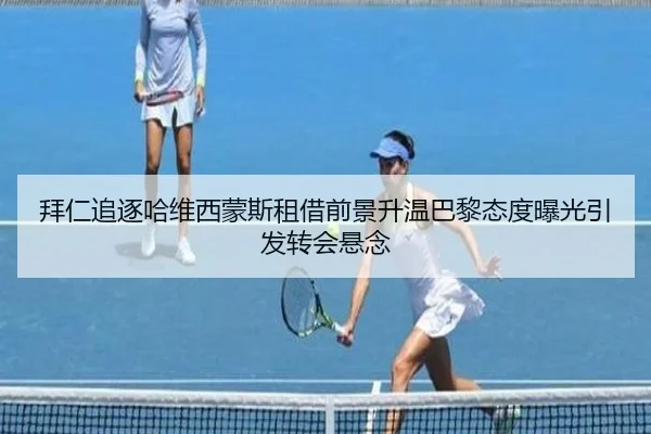 拜仁追逐哈维西蒙斯租借前景升温巴黎态度曝光引发转会悬念