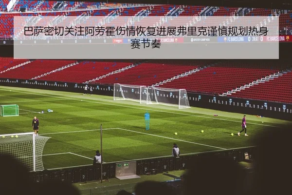 巴萨密切关注阿劳霍伤情恢复进展弗里克谨慎规划热身赛节奏