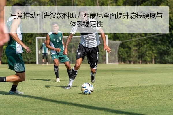 马竞推动引进汉茨科助力西蒙尼全面提升防线硬度与体系稳定性