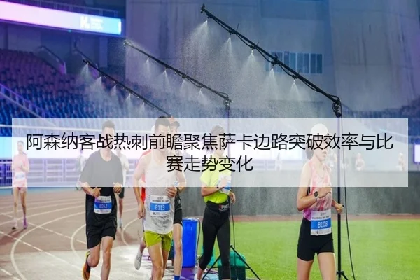 阿森纳客战热刺前瞻聚焦萨卡边路突破效率与比赛走势变化