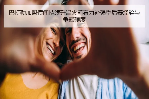 巴特勒加盟传闻持续升温火箭着力补强季后赛经验与争冠硬度
