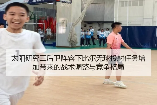 太阳研究三后卫阵容下比尔无球投射任务增加带来的战术调整与竞争格局