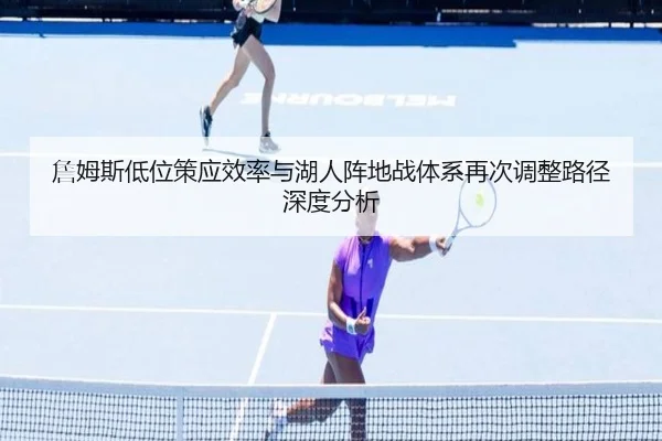 詹姆斯低位策应效率与湖人阵地战体系再次调整路径深度分析